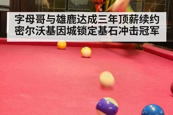 字母哥与雄鹿达成三年顶薪续约 密尔沃基因城锁定基石冲击冠军