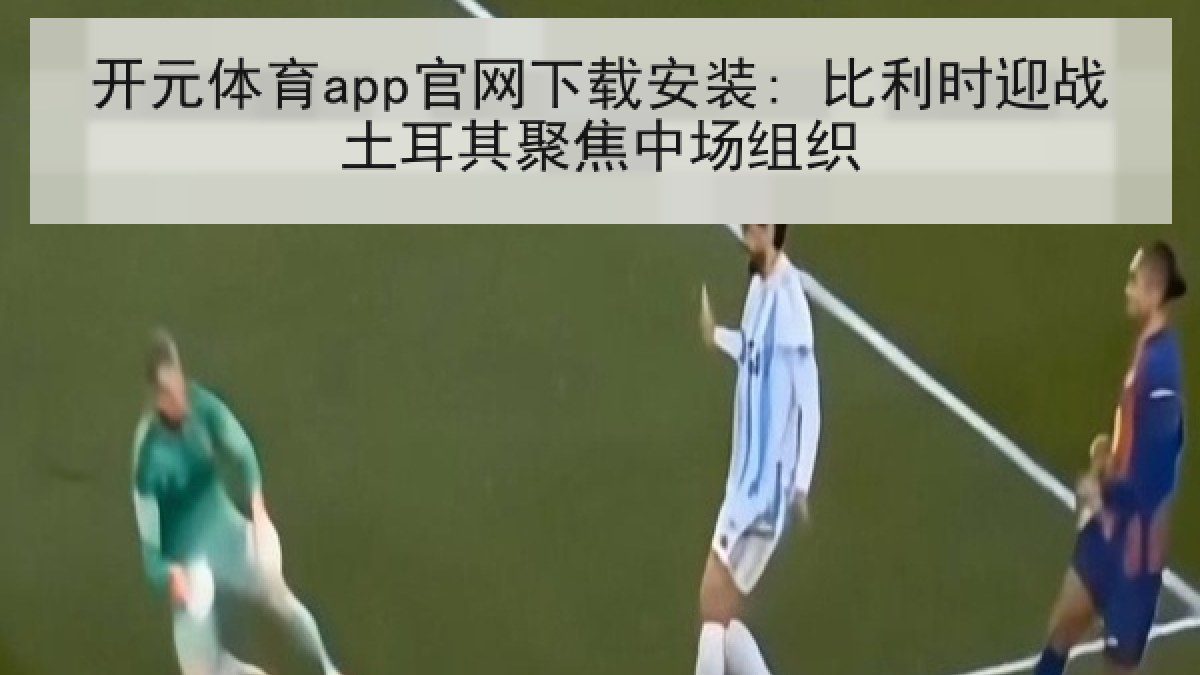 开元体育app官网下载安装: 比利时迎战土耳其聚焦中场组织 开元体育app官网下载安装: 比利时迎战土耳其聚焦中场组织