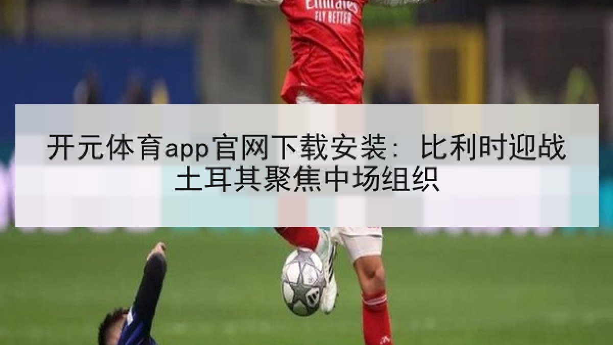 开元体育app官网下载安装: 比利时迎战土耳其聚焦中场组织 开元体育app官网下载安装: 比利时迎战土耳其聚焦中场组织